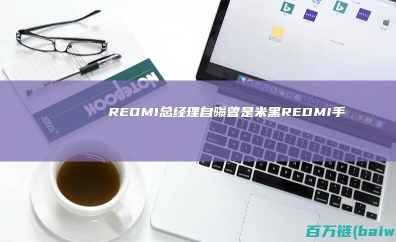 REDMI总经理自曝曾是“米黑”REDMI手机11年出货11亿部-手机中国