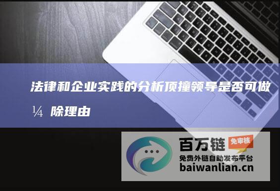 法律和企业实践的分析 顶撞领导是否可做开除理由 (法律和企业实务的区别)